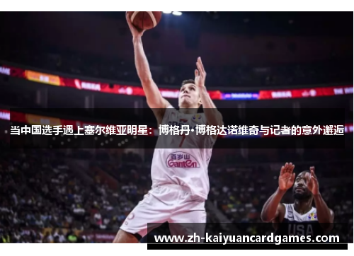 当中国选手遇上塞尔维亚明星：博格丹·博格达诺维奇与记者的意外邂逅