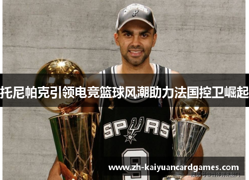托尼帕克引领电竞篮球风潮助力法国控卫崛起